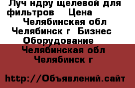 Луч ндру щелевой для фильтров  › Цена ­ 15 000 - Челябинская обл., Челябинск г. Бизнес » Оборудование   . Челябинская обл.,Челябинск г.